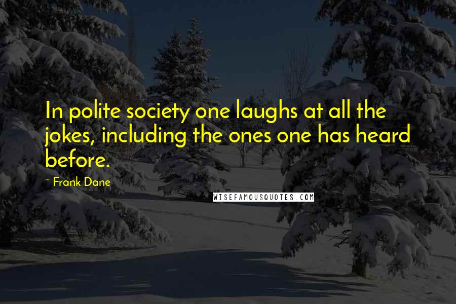 Frank Dane Quotes: In polite society one laughs at all the jokes, including the ones one has heard before.