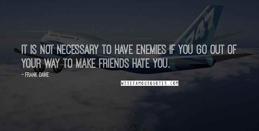 Frank Dane Quotes: It is not necessary to have enemies if you go out of your way to make friends hate you.