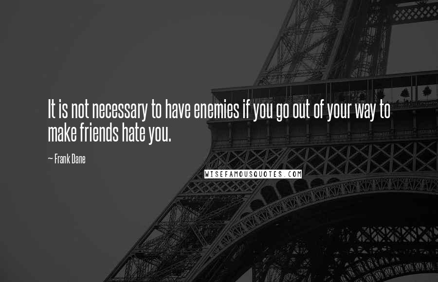 Frank Dane Quotes: It is not necessary to have enemies if you go out of your way to make friends hate you.