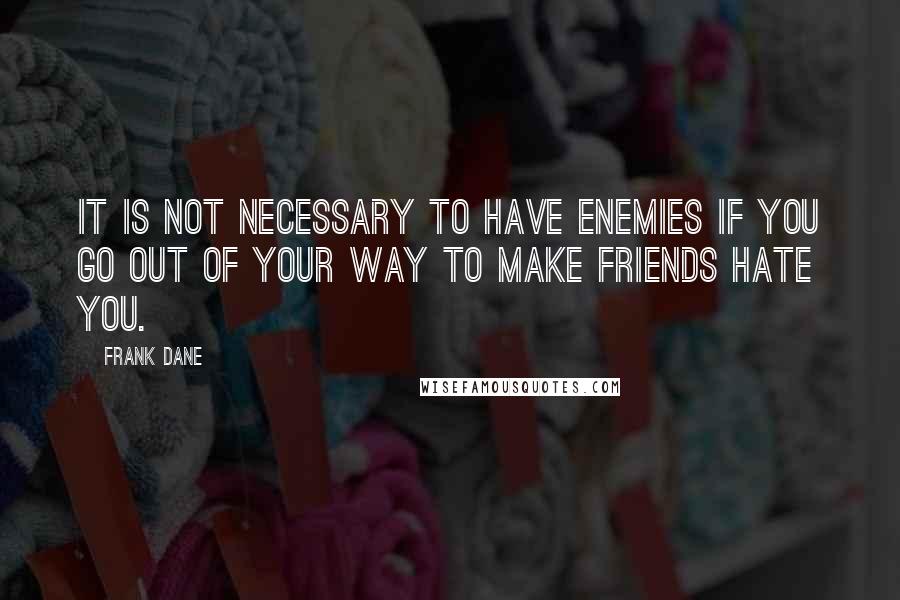 Frank Dane Quotes: It is not necessary to have enemies if you go out of your way to make friends hate you.