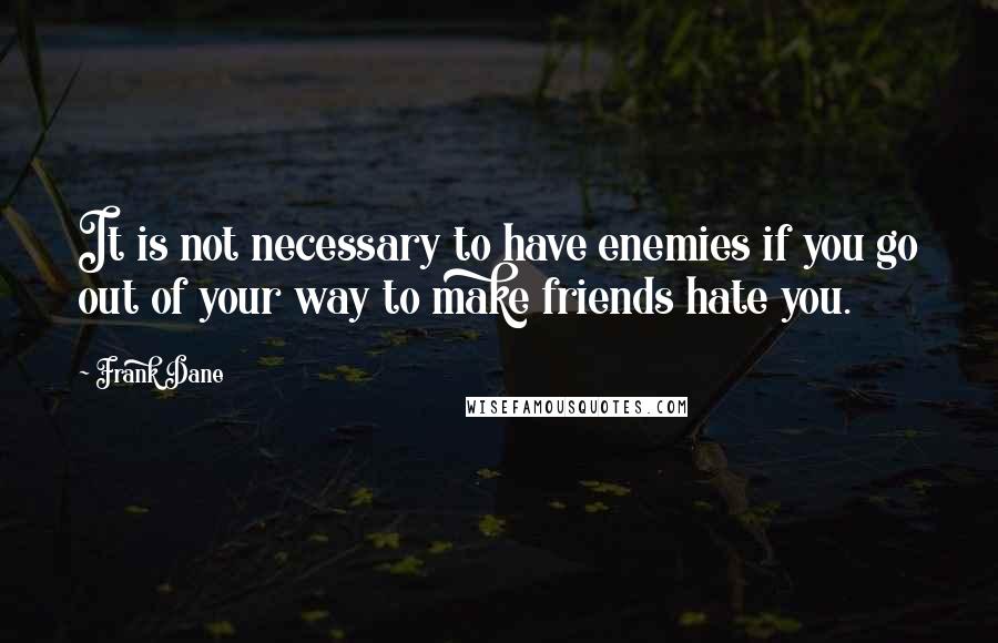 Frank Dane Quotes: It is not necessary to have enemies if you go out of your way to make friends hate you.