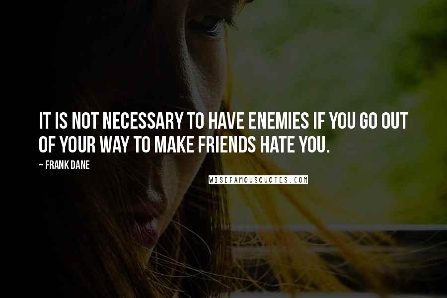 Frank Dane Quotes: It is not necessary to have enemies if you go out of your way to make friends hate you.