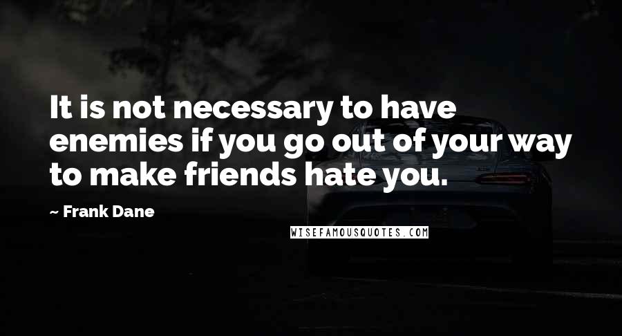 Frank Dane Quotes: It is not necessary to have enemies if you go out of your way to make friends hate you.