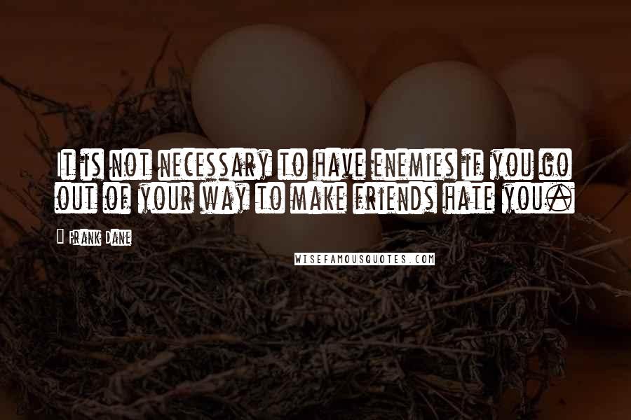 Frank Dane Quotes: It is not necessary to have enemies if you go out of your way to make friends hate you.