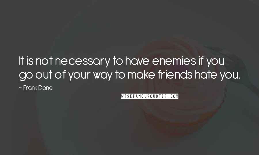 Frank Dane Quotes: It is not necessary to have enemies if you go out of your way to make friends hate you.