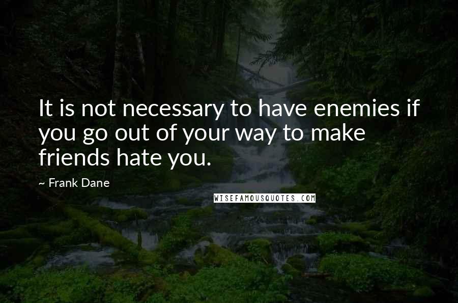 Frank Dane Quotes: It is not necessary to have enemies if you go out of your way to make friends hate you.