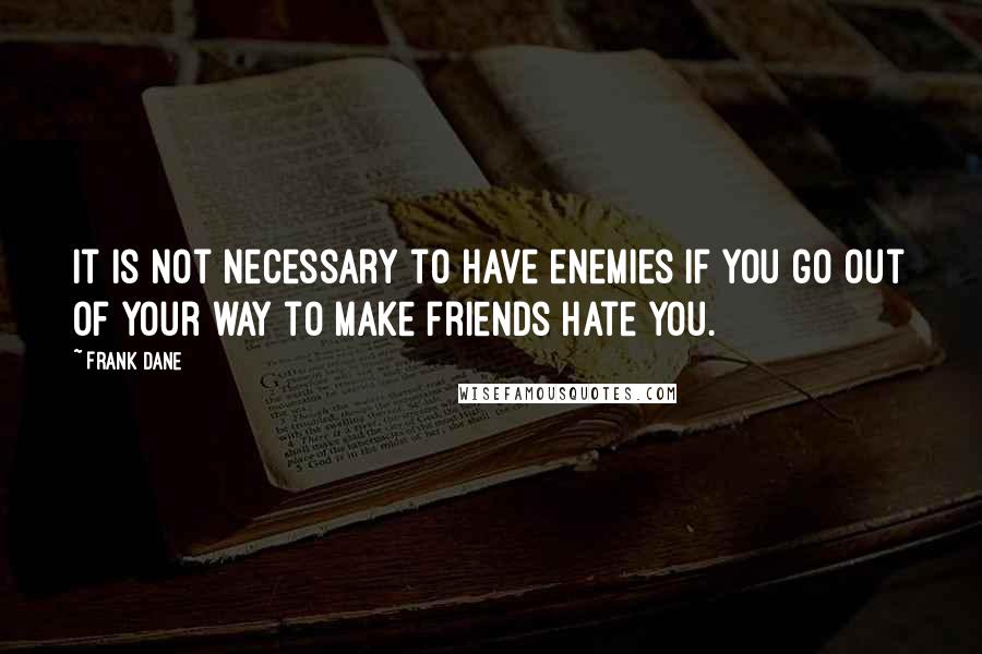 Frank Dane Quotes: It is not necessary to have enemies if you go out of your way to make friends hate you.