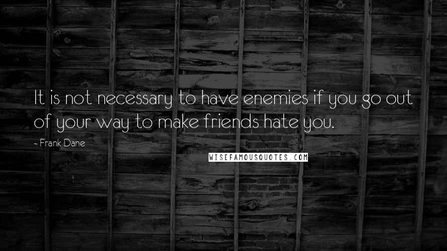 Frank Dane Quotes: It is not necessary to have enemies if you go out of your way to make friends hate you.