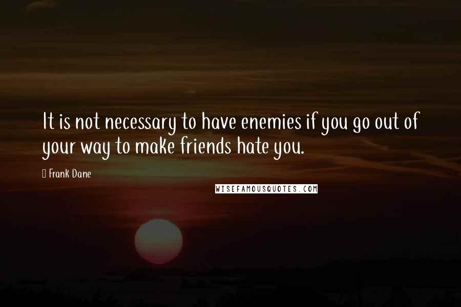 Frank Dane Quotes: It is not necessary to have enemies if you go out of your way to make friends hate you.