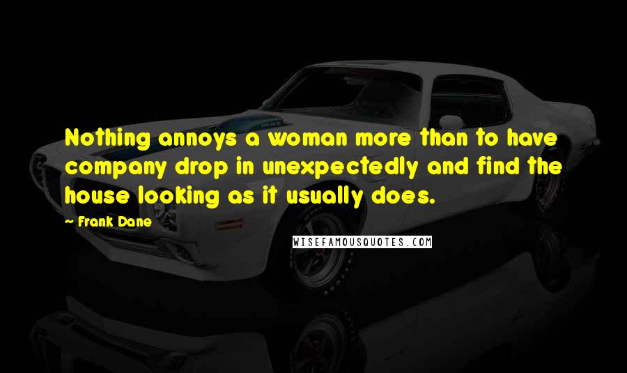 Frank Dane Quotes: Nothing annoys a woman more than to have company drop in unexpectedly and find the house looking as it usually does.