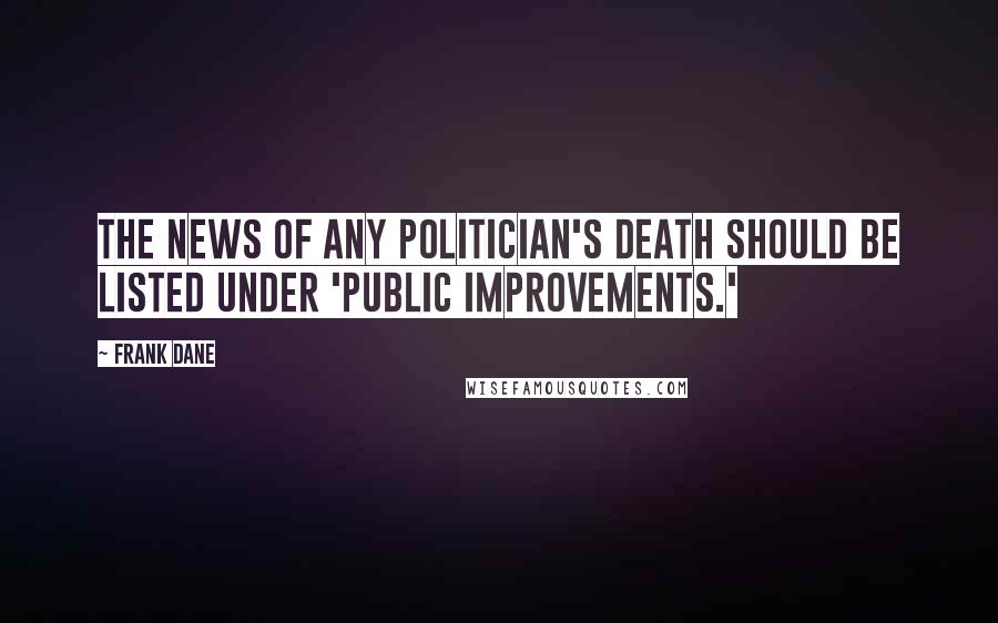 Frank Dane Quotes: The news of any politician's death should be listed under 'Public Improvements.'