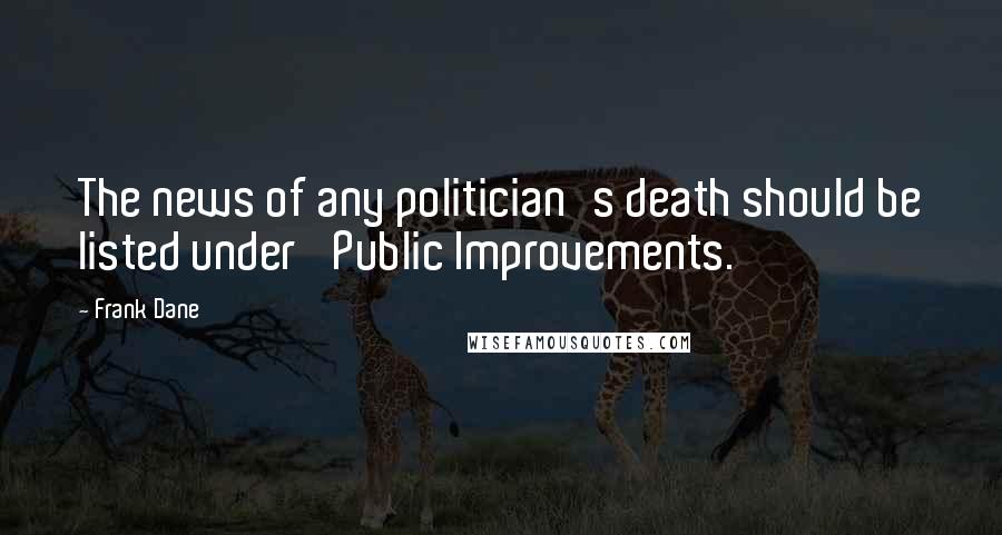 Frank Dane Quotes: The news of any politician's death should be listed under 'Public Improvements.'