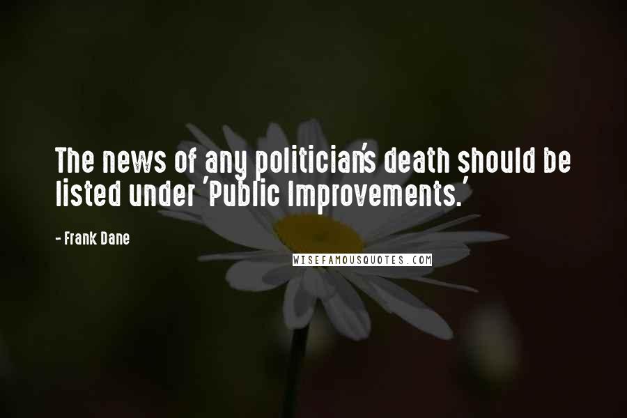 Frank Dane Quotes: The news of any politician's death should be listed under 'Public Improvements.'