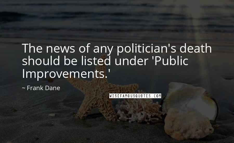 Frank Dane Quotes: The news of any politician's death should be listed under 'Public Improvements.'