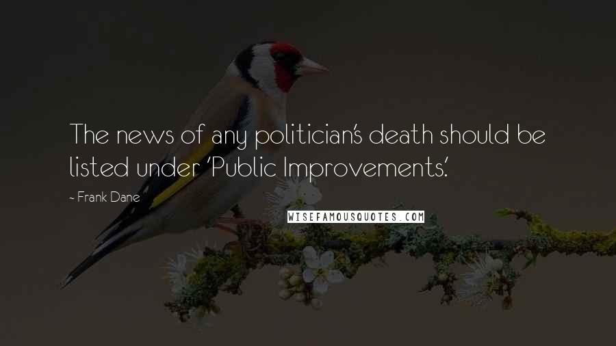 Frank Dane Quotes: The news of any politician's death should be listed under 'Public Improvements.'