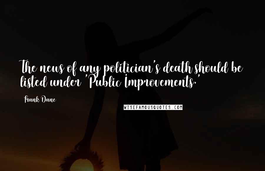 Frank Dane Quotes: The news of any politician's death should be listed under 'Public Improvements.'