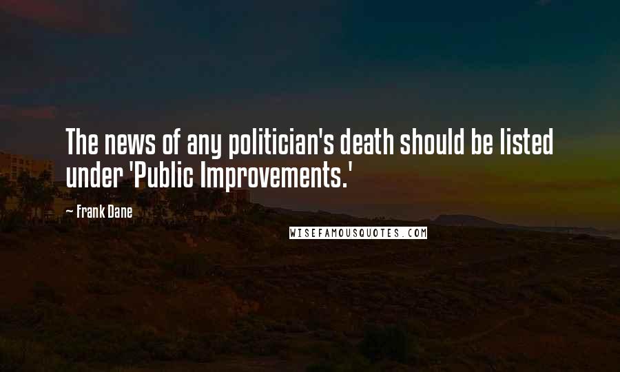 Frank Dane Quotes: The news of any politician's death should be listed under 'Public Improvements.'