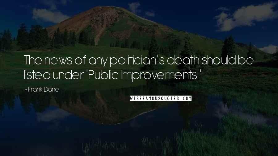 Frank Dane Quotes: The news of any politician's death should be listed under 'Public Improvements.'