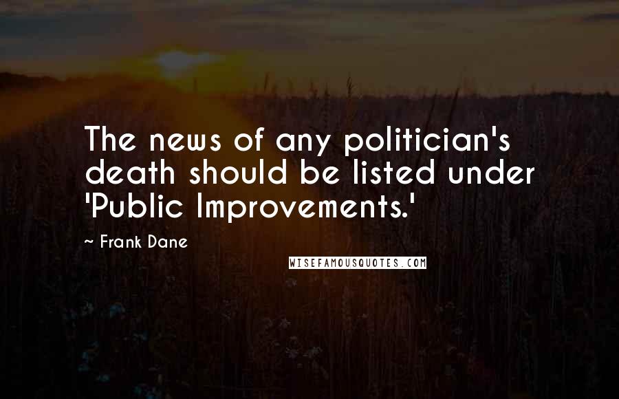 Frank Dane Quotes: The news of any politician's death should be listed under 'Public Improvements.'