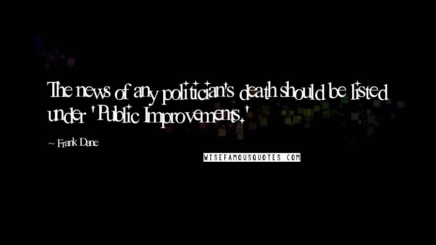 Frank Dane Quotes: The news of any politician's death should be listed under 'Public Improvements.'