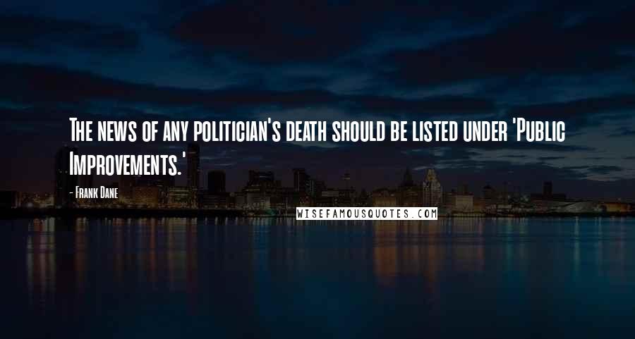 Frank Dane Quotes: The news of any politician's death should be listed under 'Public Improvements.'