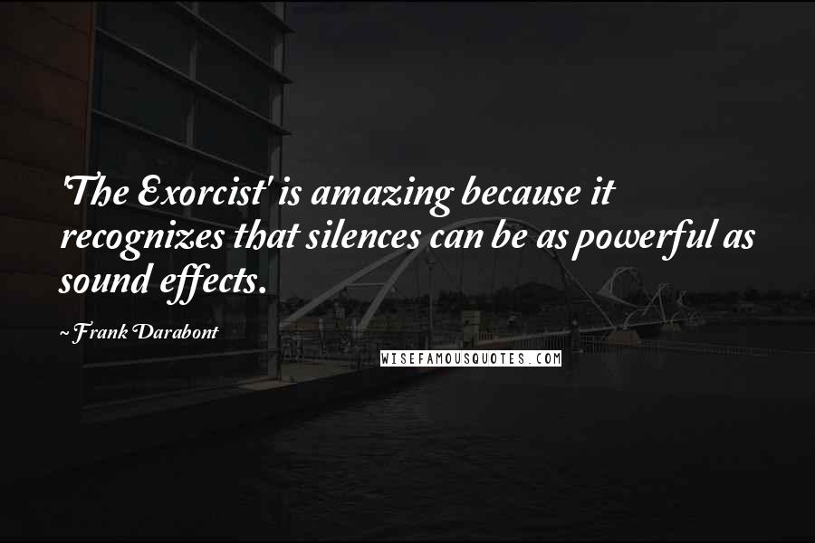 Frank Darabont Quotes: 'The Exorcist' is amazing because it recognizes that silences can be as powerful as sound effects.
