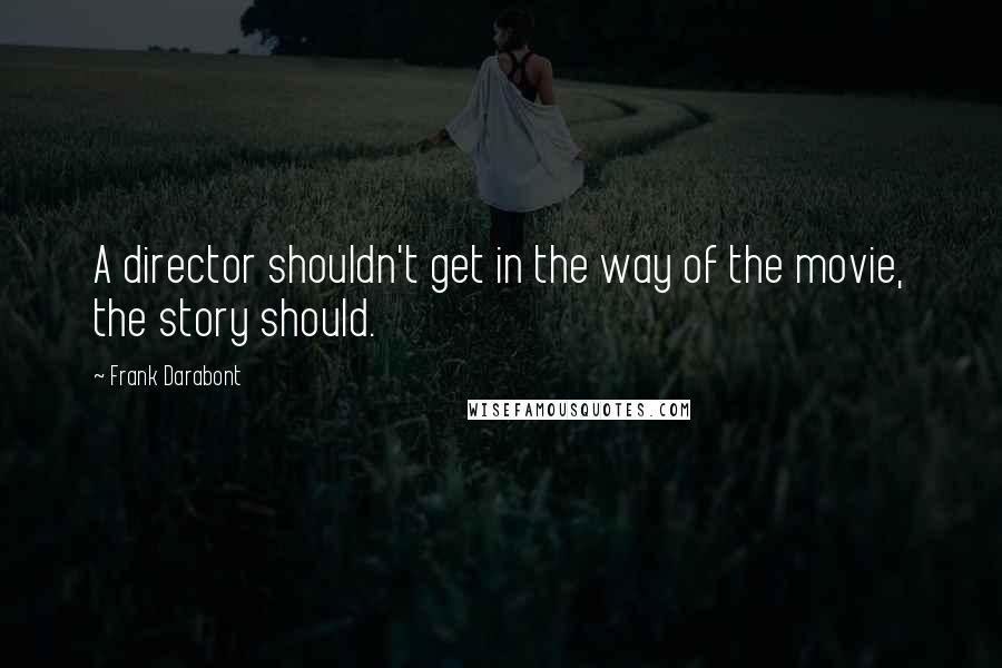 Frank Darabont Quotes: A director shouldn't get in the way of the movie, the story should.