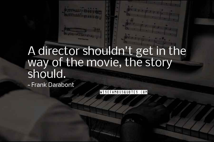 Frank Darabont Quotes: A director shouldn't get in the way of the movie, the story should.