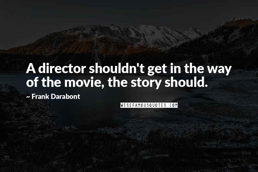 Frank Darabont Quotes: A director shouldn't get in the way of the movie, the story should.