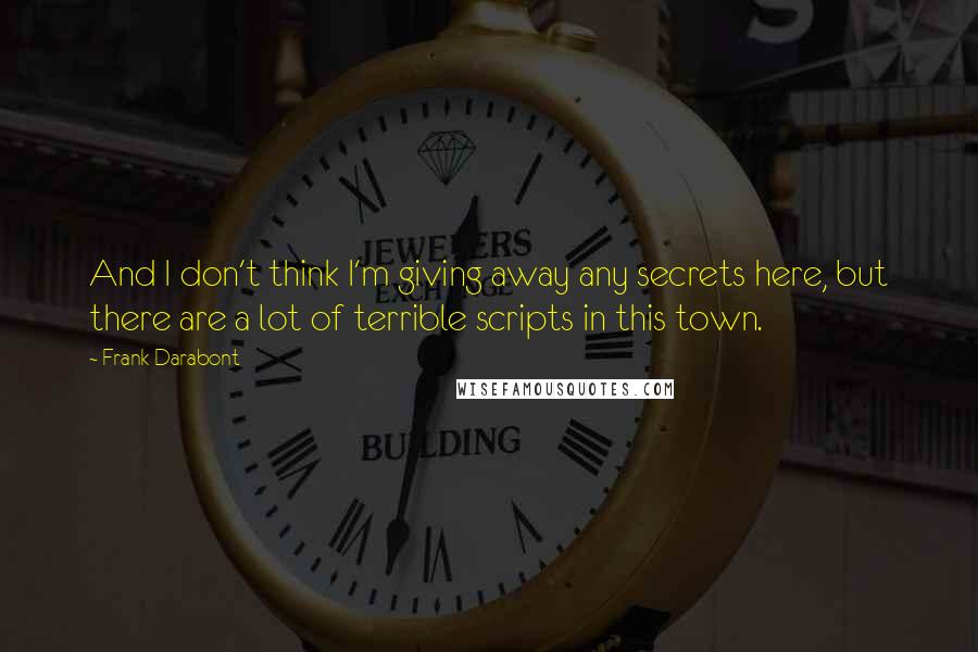 Frank Darabont Quotes: And I don't think I'm giving away any secrets here, but there are a lot of terrible scripts in this town.