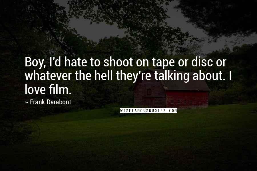 Frank Darabont Quotes: Boy, I'd hate to shoot on tape or disc or whatever the hell they're talking about. I love film.