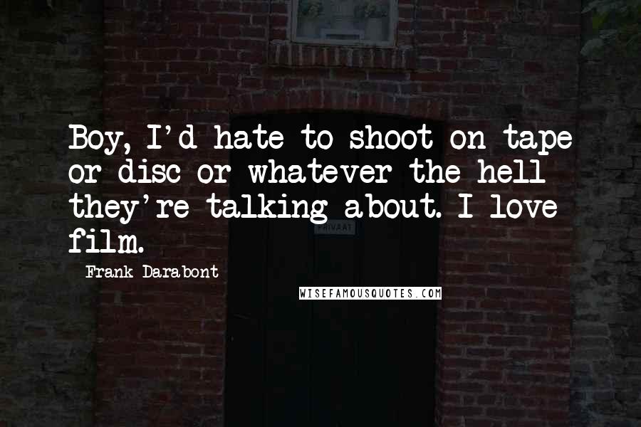 Frank Darabont Quotes: Boy, I'd hate to shoot on tape or disc or whatever the hell they're talking about. I love film.