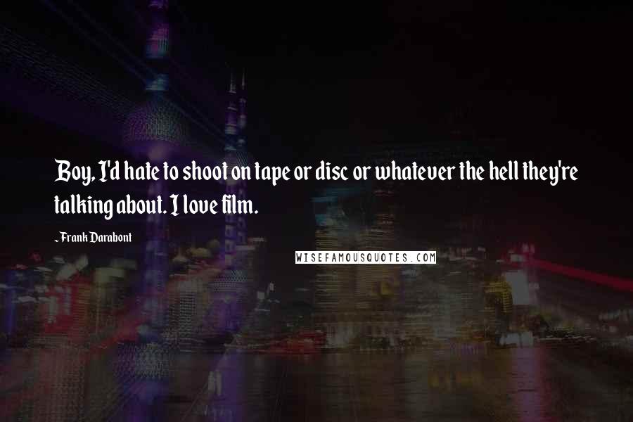 Frank Darabont Quotes: Boy, I'd hate to shoot on tape or disc or whatever the hell they're talking about. I love film.