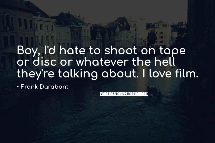 Frank Darabont Quotes: Boy, I'd hate to shoot on tape or disc or whatever the hell they're talking about. I love film.