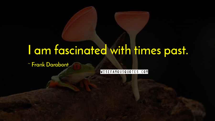 Frank Darabont Quotes: I am fascinated with times past.