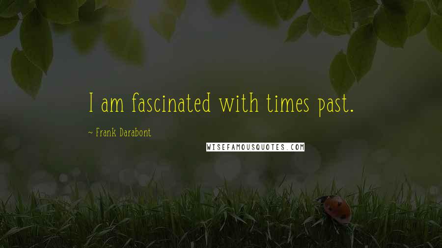 Frank Darabont Quotes: I am fascinated with times past.