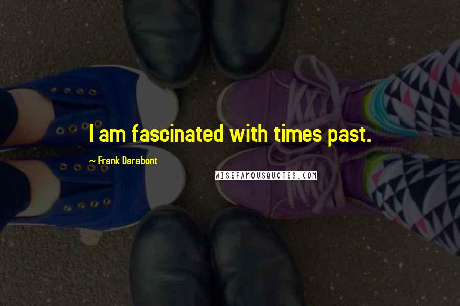 Frank Darabont Quotes: I am fascinated with times past.