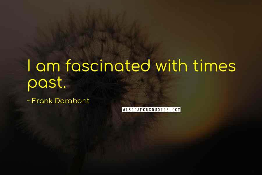 Frank Darabont Quotes: I am fascinated with times past.