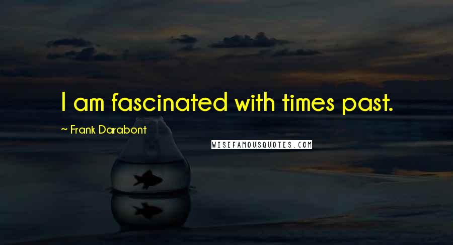 Frank Darabont Quotes: I am fascinated with times past.