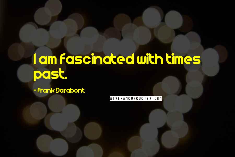 Frank Darabont Quotes: I am fascinated with times past.