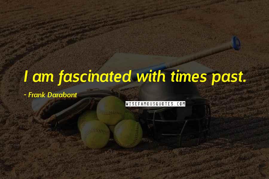 Frank Darabont Quotes: I am fascinated with times past.