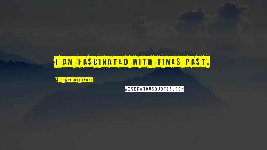 Frank Darabont Quotes: I am fascinated with times past.