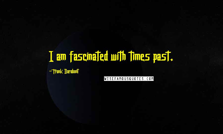 Frank Darabont Quotes: I am fascinated with times past.