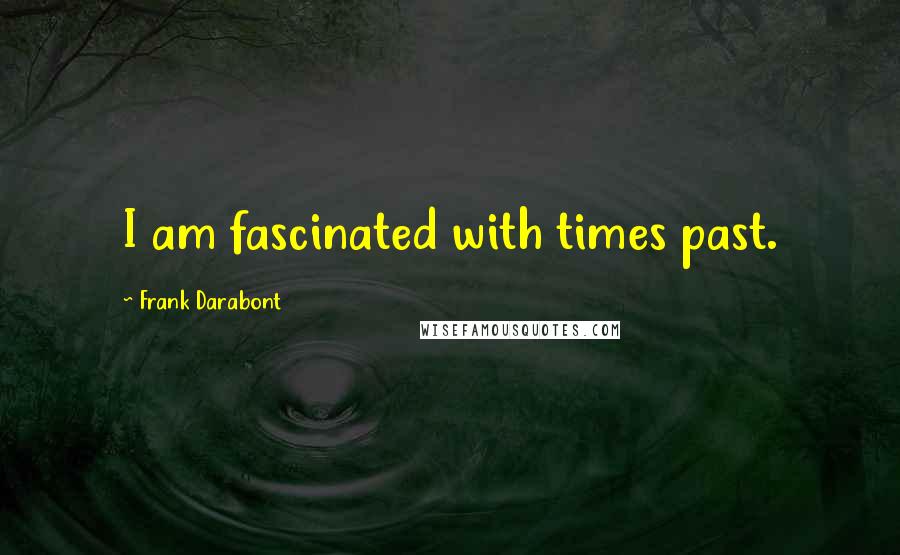 Frank Darabont Quotes: I am fascinated with times past.