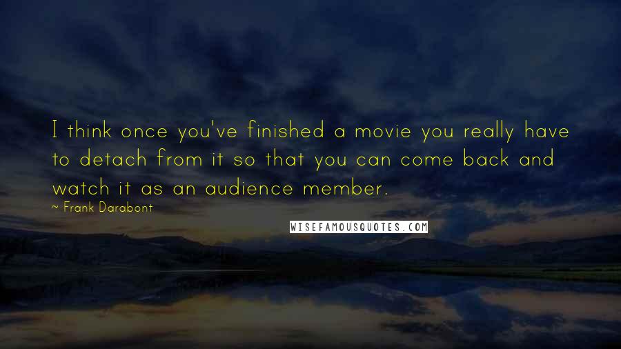 Frank Darabont Quotes: I think once you've finished a movie you really have to detach from it so that you can come back and watch it as an audience member.