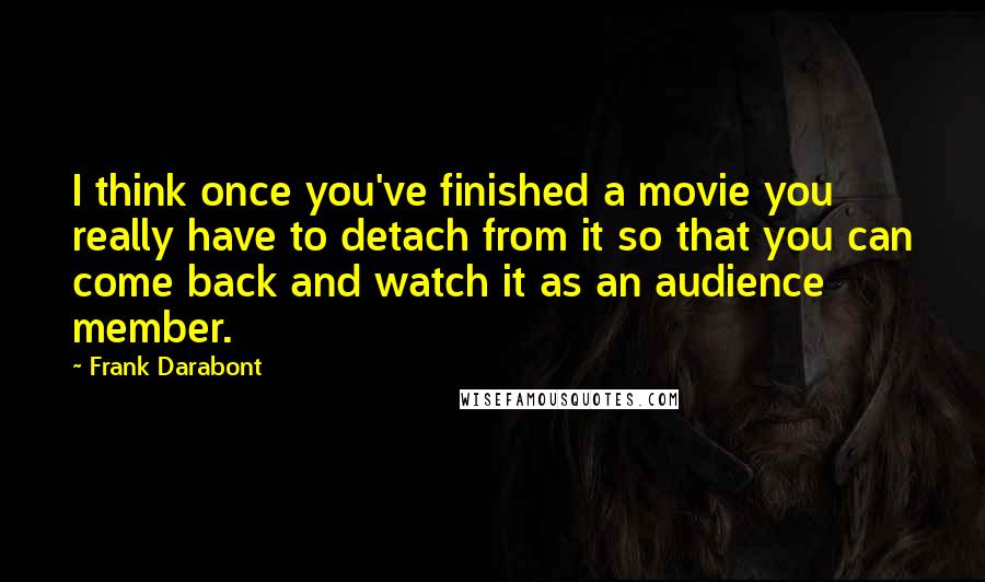 Frank Darabont Quotes: I think once you've finished a movie you really have to detach from it so that you can come back and watch it as an audience member.