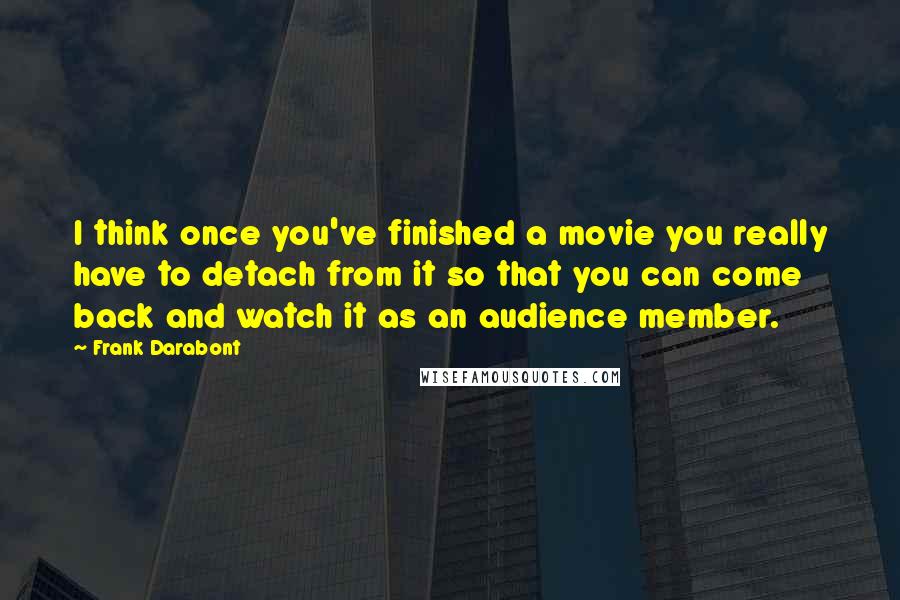 Frank Darabont Quotes: I think once you've finished a movie you really have to detach from it so that you can come back and watch it as an audience member.