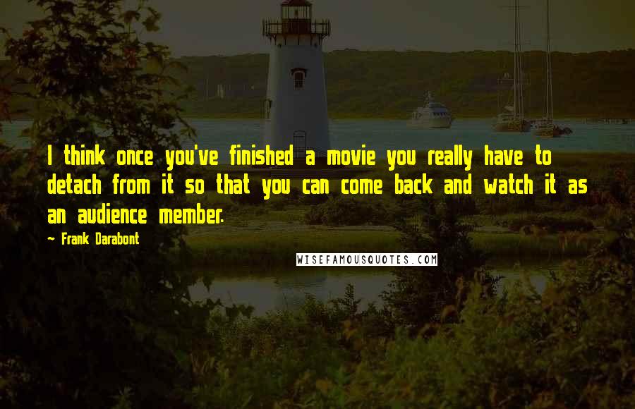 Frank Darabont Quotes: I think once you've finished a movie you really have to detach from it so that you can come back and watch it as an audience member.