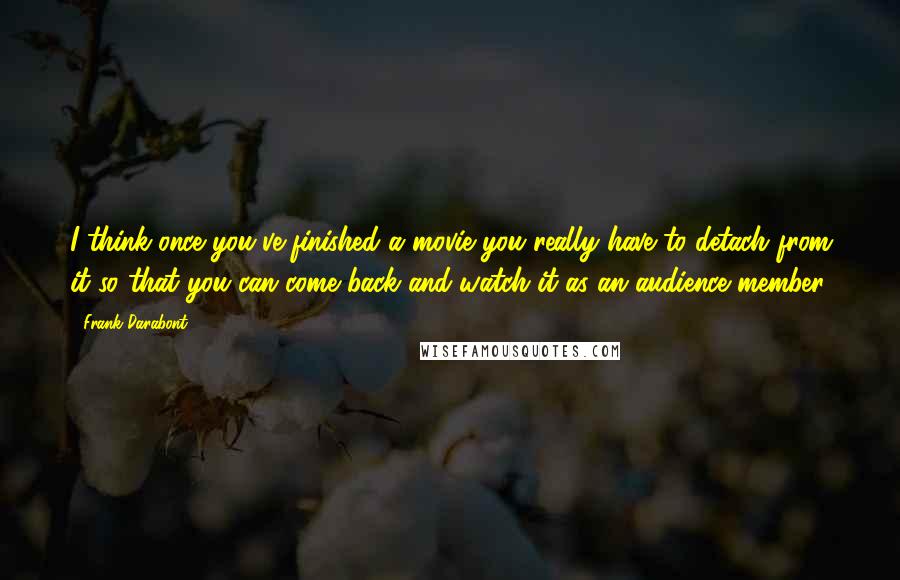 Frank Darabont Quotes: I think once you've finished a movie you really have to detach from it so that you can come back and watch it as an audience member.