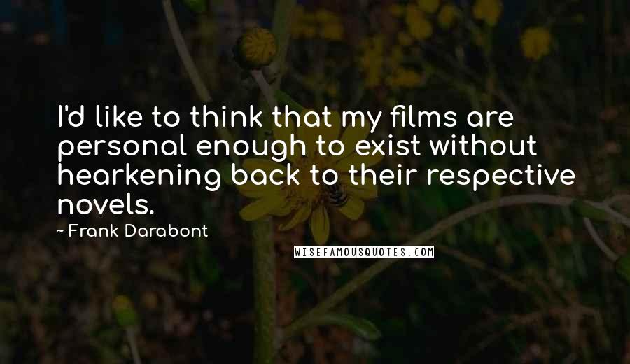 Frank Darabont Quotes: I'd like to think that my films are personal enough to exist without hearkening back to their respective novels.